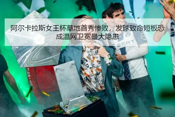 阿尔卡拉斯女王杯草地首秀惨败，发球致命短板恐成温网卫冕最大隐患