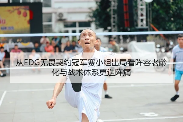 从EDG无畏契约冠军赛小组出局看阵容老龄化与战术体系更迭阵痛