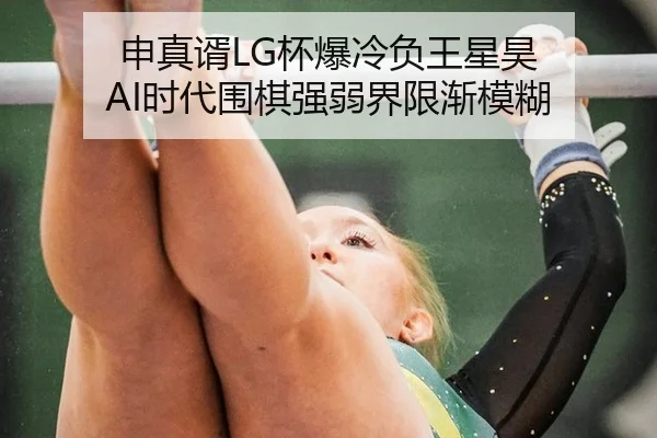申真谞LG杯爆冷负王星昊 AI时代围棋强弱界限渐模糊