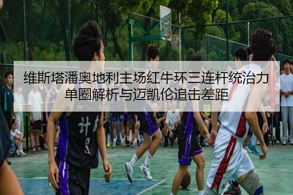 维斯塔潘奥地利主场红牛环三连杆统治力单圈解析与迈凯伦追击差距