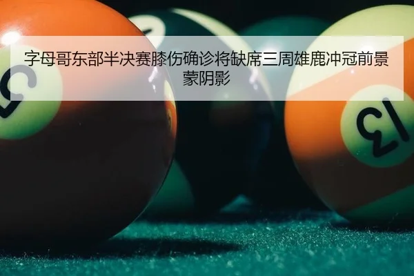 字母哥东部半决赛膝伤确诊将缺席三周雄鹿冲冠前景蒙阴影