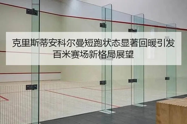 克里斯蒂安科尔曼短跑状态显著回暖引发百米赛场新格局展望